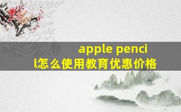 apple pencil怎么使用教育优惠价格